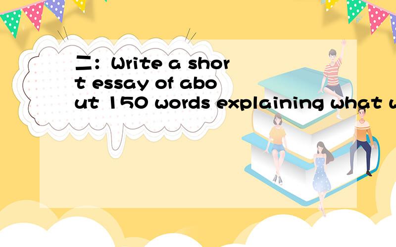 二：Write a short essay of about 150 words explaining what we