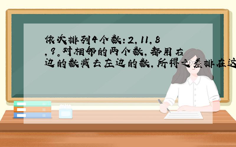 依次排列4个数：2，11，8，9。对相邻的两个数，都用右边的数减去左边的数，所得之差排在这两个数之间得到一串新的数：2，