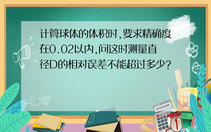 计算球体的体积时,要求精确度在0.02以内,问这时测量直径D的相对误差不能超过多少?