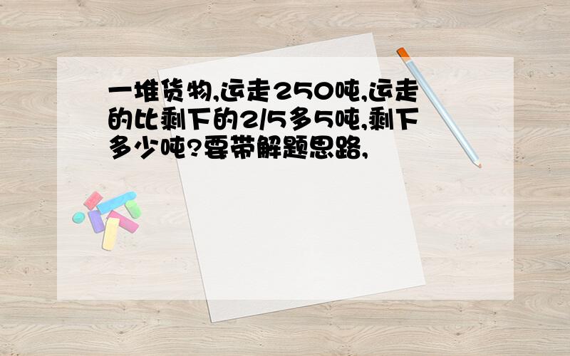 一堆货物,运走250吨,运走的比剩下的2/5多5吨,剩下多少吨?要带解题思路,