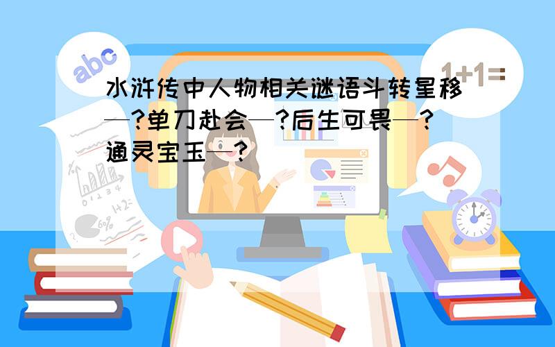 水浒传中人物相关谜语斗转星移—?单刀赴会—?后生可畏—?通灵宝玉—?