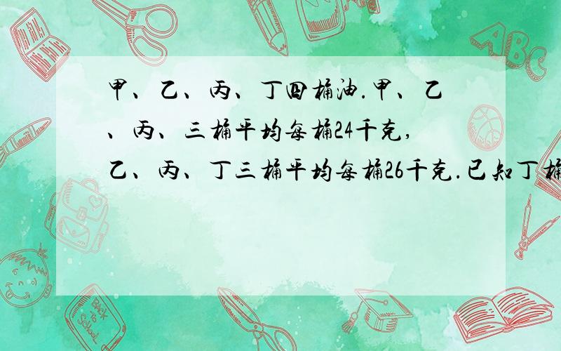 甲、乙、丙、丁四桶油.甲、乙、丙、三桶平均每桶24千克,乙、丙、丁三桶平均每桶26千克.已知丁桶重28千克,甲捅重多少千