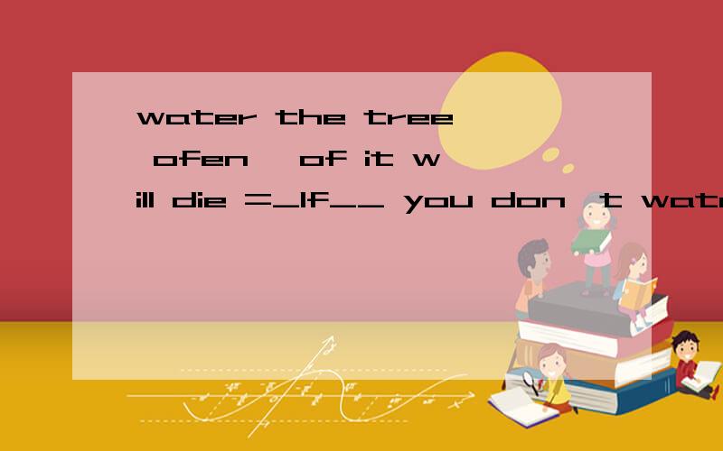 water the tree ofen ,of it will die =_If__ you don't water t