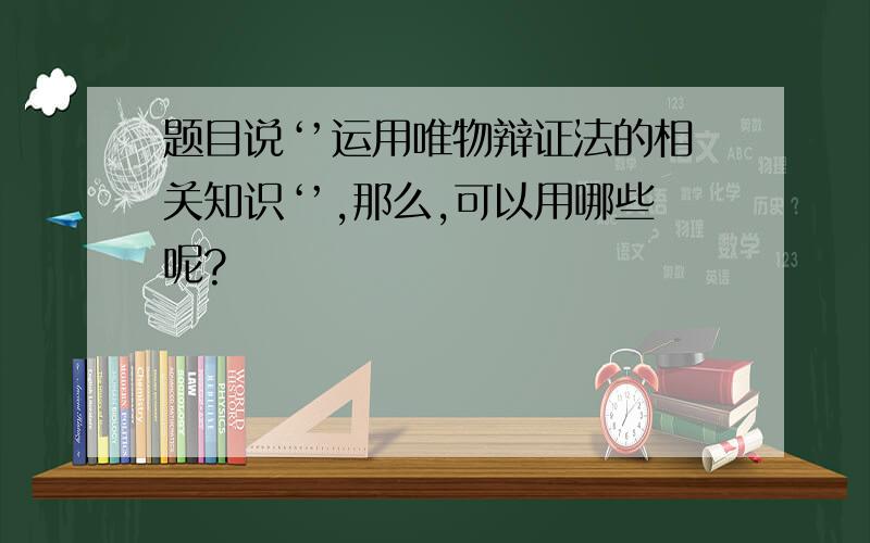 题目说‘’运用唯物辩证法的相关知识‘’,那么,可以用哪些呢?