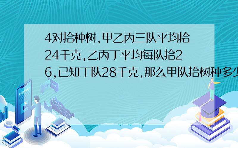 4对拾种树,甲乙丙三队平均拾24千克,乙丙丁平均每队拾26,已知丁队28千克,那么甲队拾树种多少千克