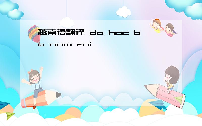 越南语翻译 da hoc ba nam roi