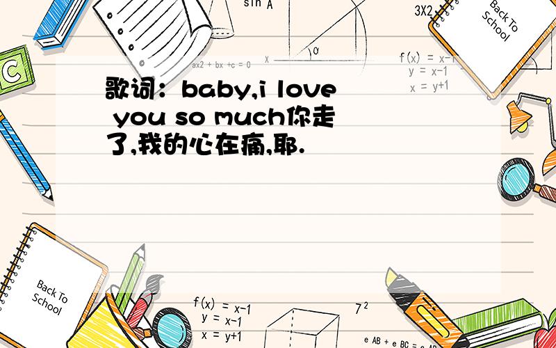 歌词：baby,i love you so much你走了,我的心在痛,耶.