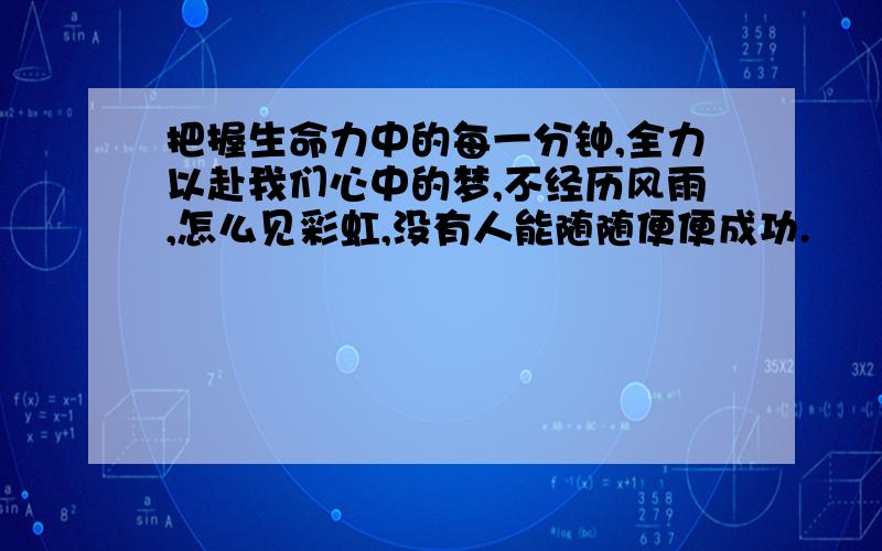 把握生命力中的每一分钟,全力以赴我们心中的梦,不经历风雨,怎么见彩虹,没有人能随随便便成功.