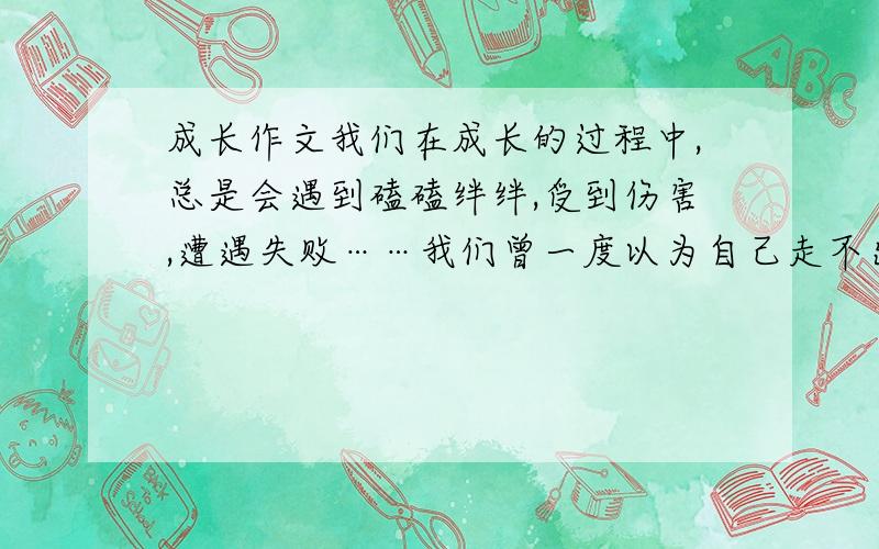 成长作文我们在成长的过程中,总是会遇到磕磕绊绊,受到伤害,遭遇失败……我们曾一度以为自己走不出头顶的那片乌云.可是,我们