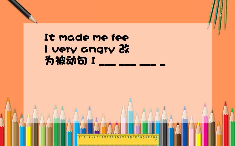 It made me feel very angry 改为被动句 I ___ ___ ___ _