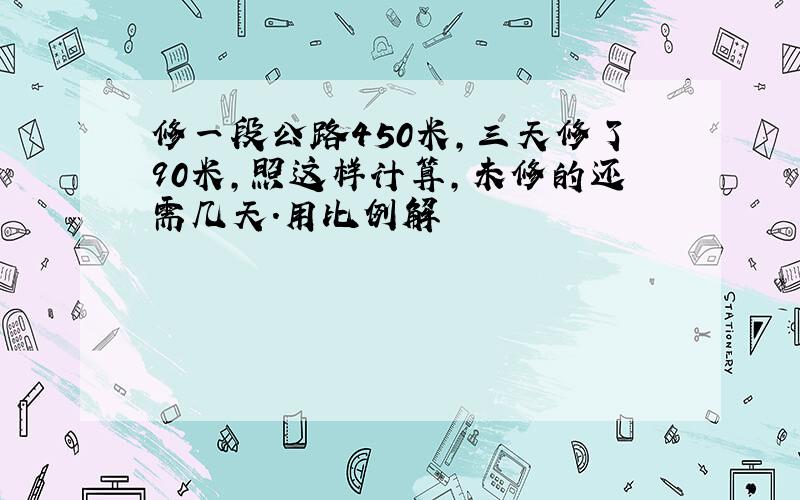 修一段公路450米,三天修了90米,照这样计算,未修的还需几天.用比例解