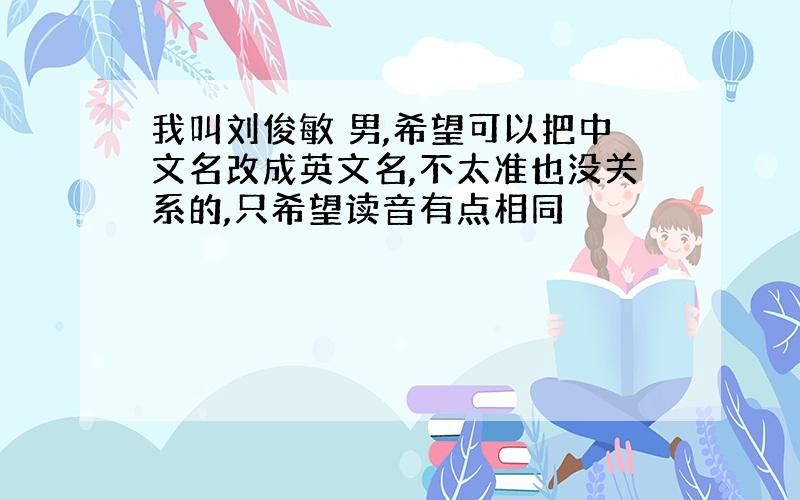 我叫刘俊敏 男,希望可以把中文名改成英文名,不太准也没关系的,只希望读音有点相同