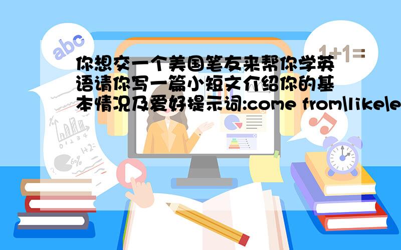 你想交一个美国笔友来帮你学英语请你写一篇小短文介绍你的基本情况及爱好提示词:come from\like\english