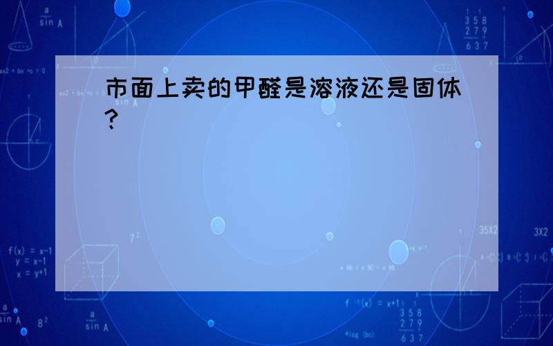 市面上卖的甲醛是溶液还是固体?