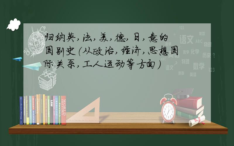 归纳英,法,美,德,日,意的国别史（从政治,经济,思想国际关系,工人运动等方面）