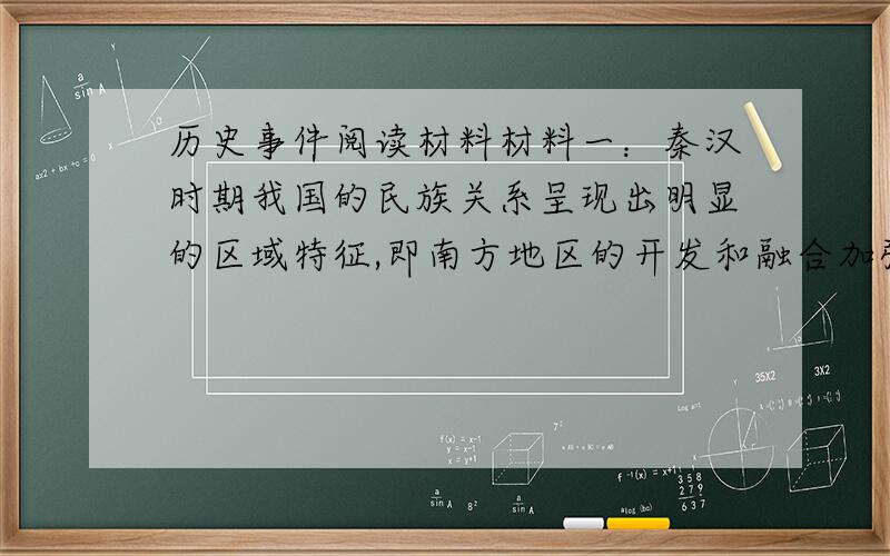 历史事件阅读材料材料一：秦汉时期我国的民族关系呈现出明显的区域特征,即南方地区的开发和融合加强,西部的贸易和交流频繁,北