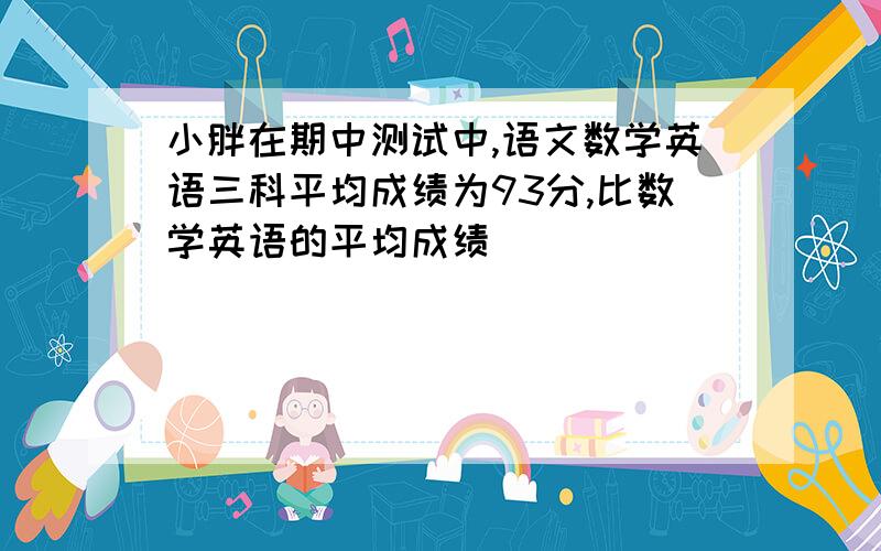 小胖在期中测试中,语文数学英语三科平均成绩为93分,比数学英语的平均成绩