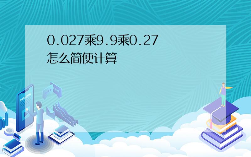 0.027乘9.9乘0.27怎么简便计算