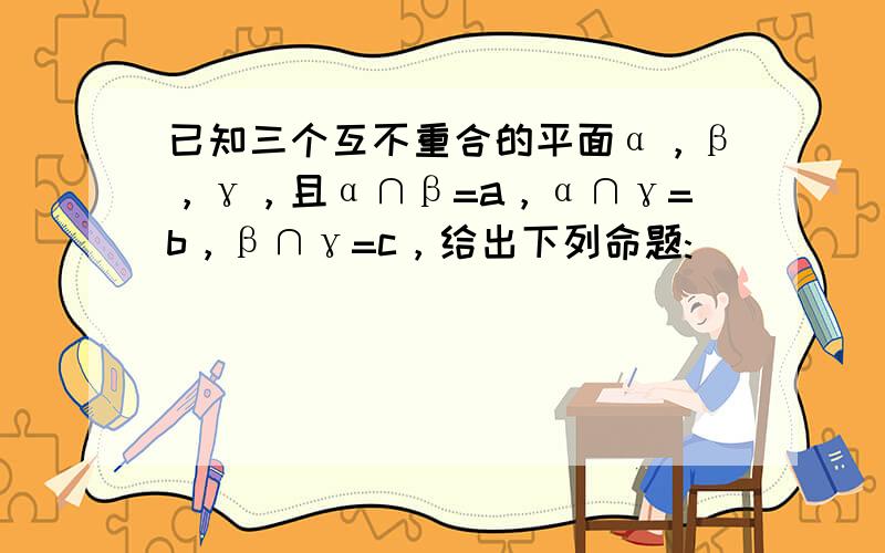 已知三个互不重合的平面α，β，γ，且α∩β=a，α∩γ=b，β∩γ=c，给出下列命题: