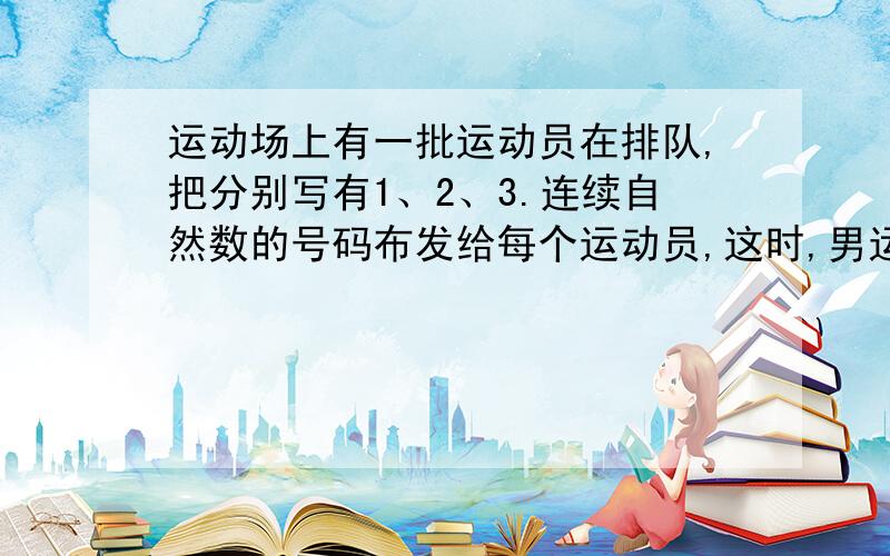 运动场上有一批运动员在排队,把分别写有1、2、3.连续自然数的号码布发给每个运动员,这时,男运动员