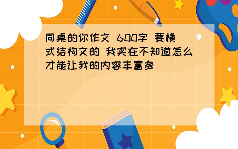 同桌的你作文 600字 要横式结构文的 我实在不知道怎么才能让我的内容丰富多