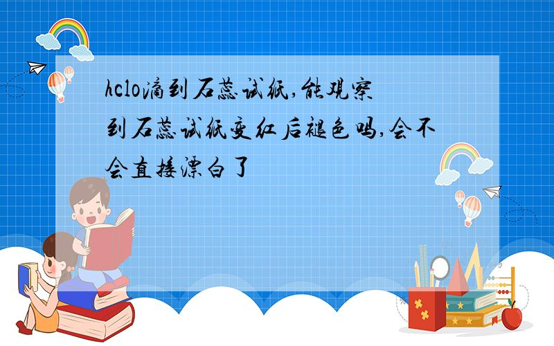 hclo滴到石蕊试纸,能观察到石蕊试纸变红后褪色吗,会不会直接漂白了