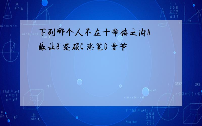 下列哪个人不在十常侍之内A 张让B 蹇硕C 蔡邕D 曹节