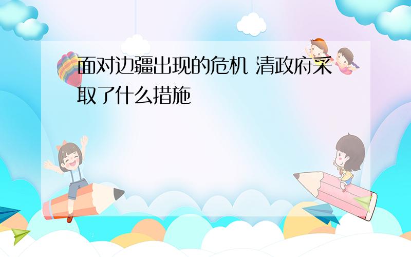 面对边疆出现的危机 清政府采取了什么措施