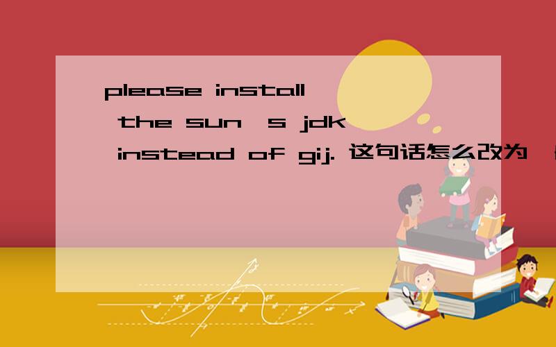 please install the sun's jdk instead of gij. 这句话怎么改为一般疑问句．谢谢