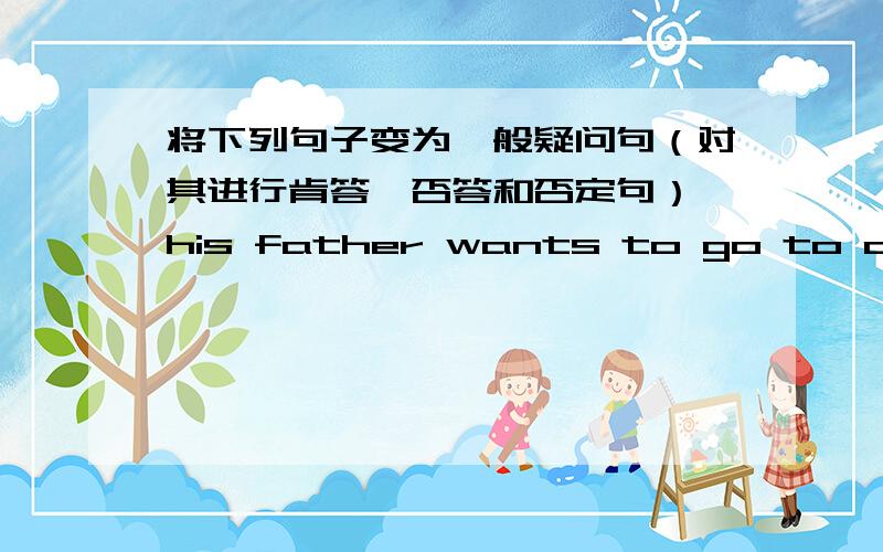 将下列句子变为一般疑问句（对其进行肯答,否答和否定句） his father wants to go to a movi