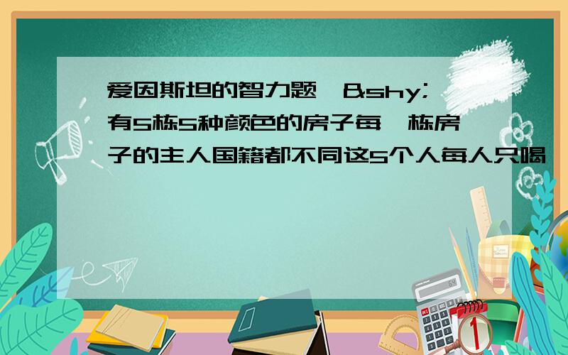 爱因斯坦的智力题,­有5栋5种颜色的房子每一栋房子的主人国籍都不同这5个人每人只喝一个牌子的饮料,只抽一个牌子的