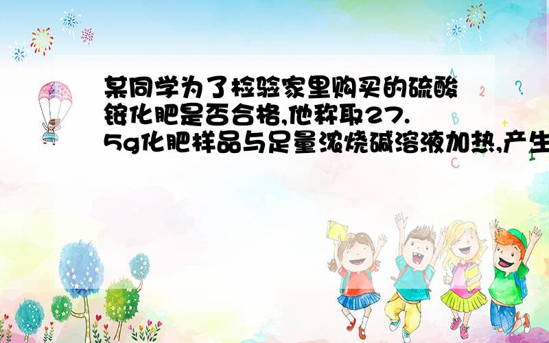 某同学为了检验家里购买的硫酸铵化肥是否合格,他称取27.5g化肥样品与足量浓烧碱溶液加热,产生的氨气用100g废硫酸吸收