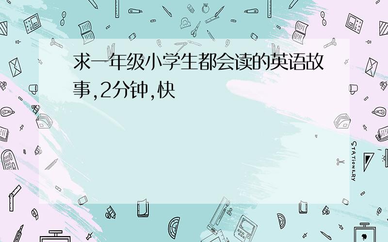 求一年级小学生都会读的英语故事,2分钟,快