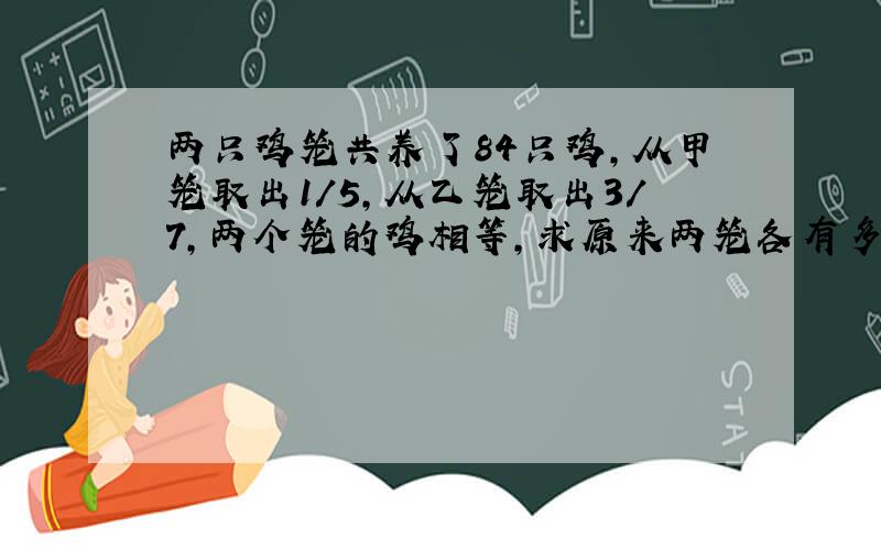 两只鸡笼共养了84只鸡,从甲笼取出1/5,从乙笼取出3/7,两个笼的鸡相等,求原来两笼各有多少只?