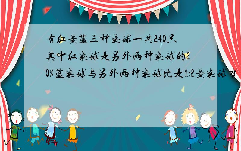 有红黄蓝三种气球一共240只其中红气球是另外两种气球的20%蓝气球与另外两种气球比是1：2黄气球有多少只?