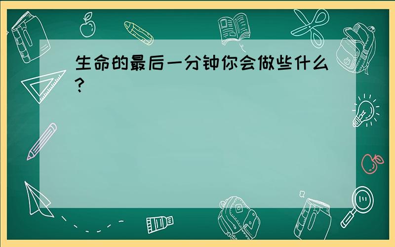 生命的最后一分钟你会做些什么?