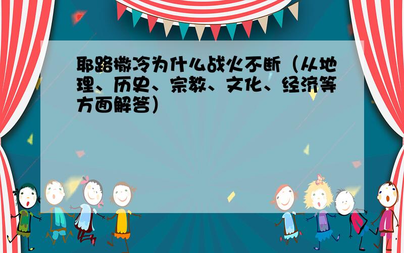 耶路撒冷为什么战火不断（从地理、历史、宗教、文化、经济等方面解答）