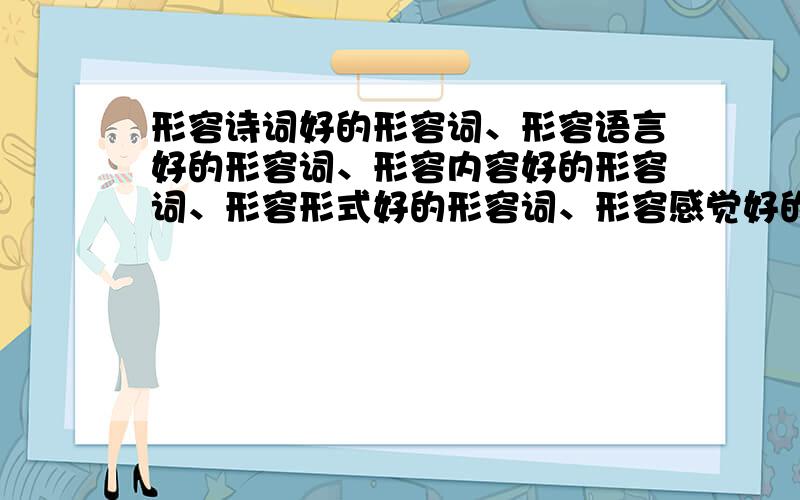 形容诗词好的形容词、形容语言好的形容词、形容内容好的形容词、形容形式好的形容词、形容感觉好的形容词~就5个,