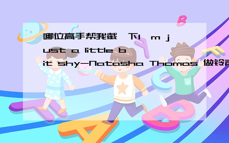 哪位高手帮我截一下I'm just a little bit shy-Natasha Thomas 做铃声 一开始唱的时