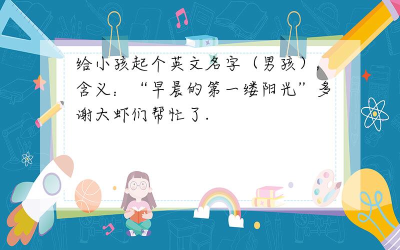 给小孩起个英文名字（男孩）,含义：“早晨的第一缕阳光”多谢大虾们帮忙了.