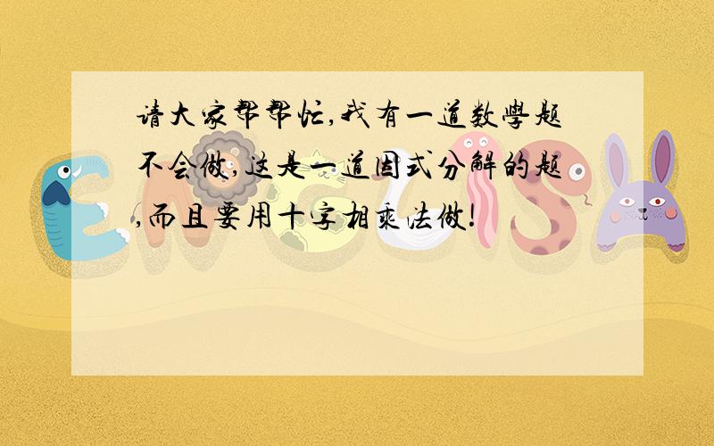 请大家帮帮忙,我有一道数学题不会做,这是一道因式分解的题,而且要用十字相乘法做!