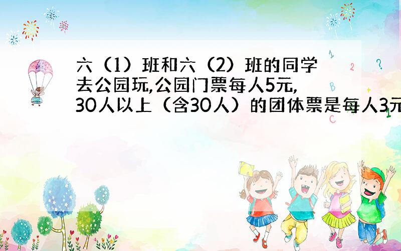 六（1）班和六（2）班的同学去公园玩,公园门票每人5元,30人以上（含30人）的团体票是每人3元.（1）班和（2）班的同