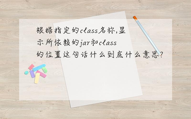 根据指定的class名称,显示所依赖的jar和class的位置这句话什么到底什么意思?