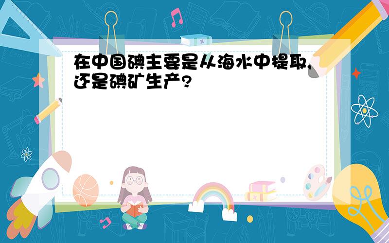 在中国碘主要是从海水中提取,还是碘矿生产?