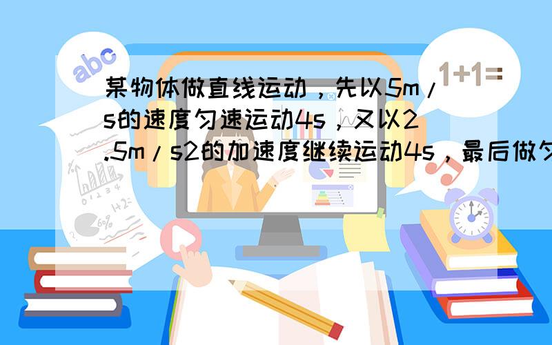 某物体做直线运动，先以5m/s的速度匀速运动4s，又以2.5m/s2的加速度继续运动4s，最后做匀减速直线运动，第12s