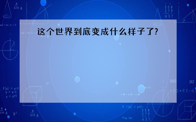 这个世界到底变成什么样子了?