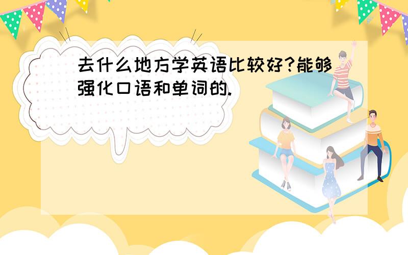 去什么地方学英语比较好?能够强化口语和单词的.