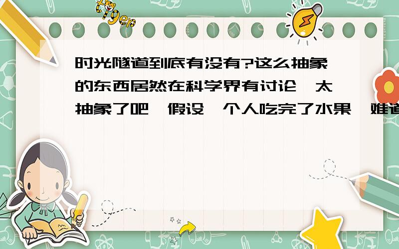 时光隧道到底有没有?这么抽象的东西居然在科学界有讨论,太抽象了吧,假设一个人吃完了水果,难道还能出现吃前水果的样子