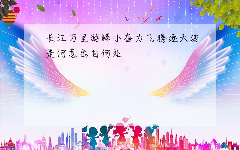 长江万里游鳞小奋力飞腾逐大波是何意出自何处