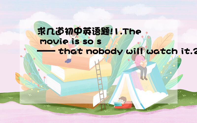 求几道初中英语题!1.The movie is so s—— that nobody will watch it.2.T